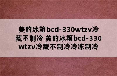 美的冰箱bcd-330wtzv冷藏不制冷 美的冰箱bcd-330wtzv冷藏不制冷冷冻制冷